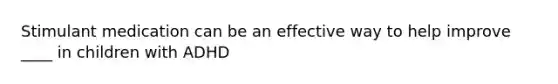 Stimulant medication can be an effective way to help improve ____ in children with ADHD