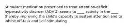 Stimulant medication prescribed to treat attention-deficit hyperactivity disorder (ADHD) seems to ____ activity in the ____ thereby improving the child's capacity to sustain attention and to inhibit off-task and self-stimulating