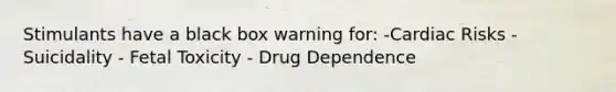 Stimulants have a black box warning for: -Cardiac Risks -Suicidality - Fetal Toxicity - Drug Dependence