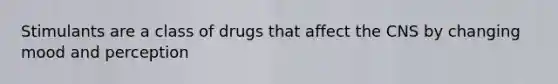 Stimulants are a class of drugs that affect the CNS by changing mood and perception