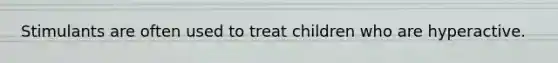 Stimulants are often used to treat children who are hyperactive.