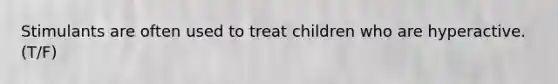 Stimulants are often used to treat children who are hyperactive. (T/F)