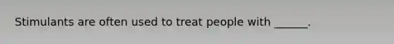 Stimulants are often used to treat people with ______.