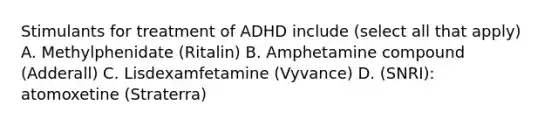 Stimulants for treatment of ADHD include (select all that apply) A. Methylphenidate (Ritalin) B. Amphetamine compound (Adderall) C. Lisdexamfetamine (Vyvance) D. (SNRI): atomoxetine (Straterra)