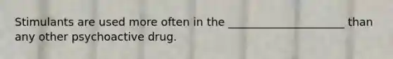 Stimulants are used more often in the _____________________ than any other psychoactive drug.