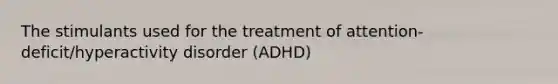 The stimulants used for the treatment of attention-deficit/hyperactivity disorder (ADHD)