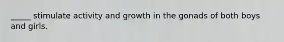 _____ stimulate activity and growth in the gonads of both boys and girls.