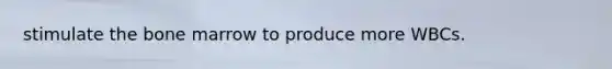 stimulate the bone marrow to produce more WBCs.