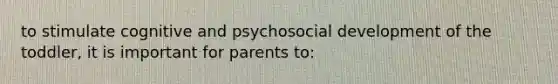 to stimulate cognitive and psychosocial development of the toddler, it is important for parents to: