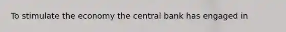 To stimulate the economy the central bank has engaged in