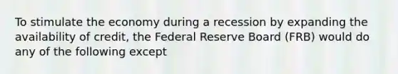 To stimulate the economy during a recession by expanding the availability of credit, the Federal Reserve Board (FRB) would do any of the following except