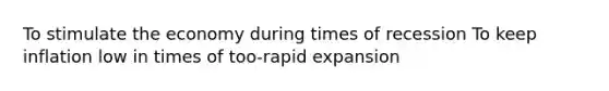 To stimulate the economy during times of recession To keep inflation low in times of too-rapid expansion