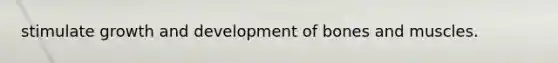 stimulate growth and development of bones and muscles.