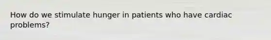 How do we stimulate hunger in patients who have cardiac problems?