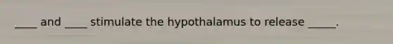 ____ and ____ stimulate the hypothalamus to release _____.