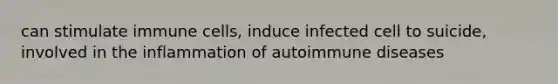 can stimulate immune cells, induce infected cell to suicide, involved in the inflammation of autoimmune diseases