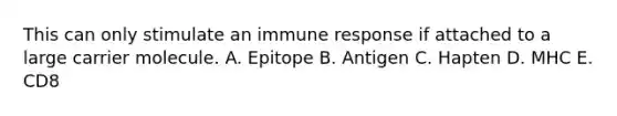 This can only stimulate an immune response if attached to a large carrier molecule. A. Epitope B. Antigen C. Hapten D. MHC E. CD8