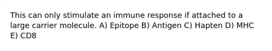 This can only stimulate an immune response if attached to a large carrier molecule. A) Epitope B) Antigen C) Hapten D) MHC E) CD8