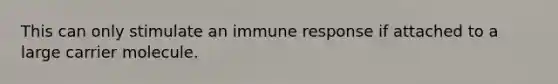 This can only stimulate an immune response if attached to a large carrier molecule.