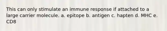 This can only stimulate an immune response if attached to a large carrier molecule. a. epitope b. antigen c. hapten d. MHC e. CD8