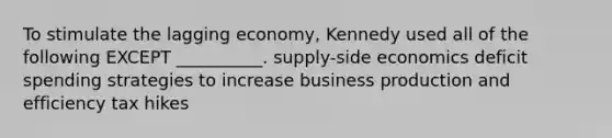 To stimulate the lagging economy, Kennedy used all of the following EXCEPT __________. supply-side economics deficit spending strategies to increase business production and efficiency tax hikes