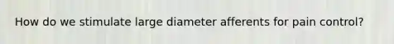 How do we stimulate large diameter afferents for pain control?