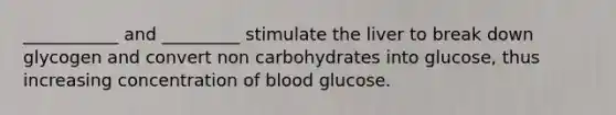 ___________ and _________ stimulate the liver to break down glycogen and convert non carbohydrates into glucose, thus increasing concentration of blood glucose.