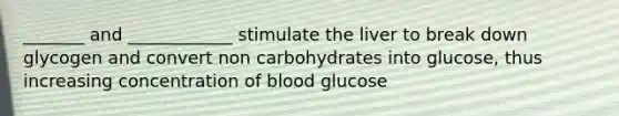 _______ and ____________ stimulate the liver to break down glycogen and convert non carbohydrates into glucose, thus increasing concentration of blood glucose