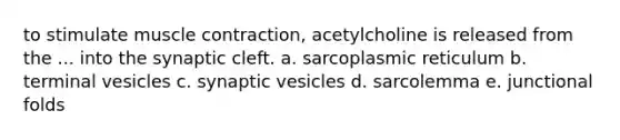 to stimulate <a href='https://www.questionai.com/knowledge/k0LBwLeEer-muscle-contraction' class='anchor-knowledge'>muscle contraction</a>, acetylcholine is released from the ... into the synaptic cleft. a. sarcoplasmic reticulum b. terminal vesicles c. synaptic vesicles d. sarcolemma e. junctional folds