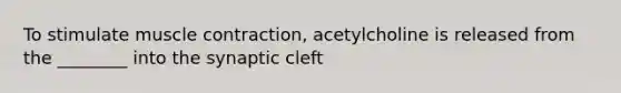 To stimulate muscle contraction, acetylcholine is released from the ________ into the synaptic cleft