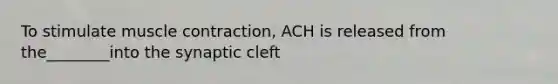 To stimulate muscle contraction, ACH is released from the________into the synaptic cleft