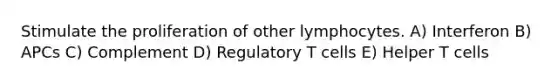 Stimulate the proliferation of other lymphocytes. A) Interferon B) APCs C) Complement D) Regulatory T cells E) Helper T cells