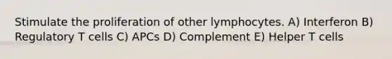 Stimulate the proliferation of other lymphocytes. A) Interferon B) Regulatory T cells C) APCs D) Complement E) Helper T cells