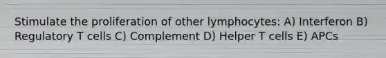 Stimulate the proliferation of other lymphocytes: A) Interferon B) Regulatory T cells C) Complement D) Helper T cells E) APCs