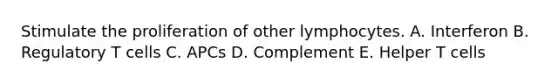 Stimulate the proliferation of other lymphocytes. A. Interferon B. Regulatory T cells C. APCs D. Complement E. Helper T cells