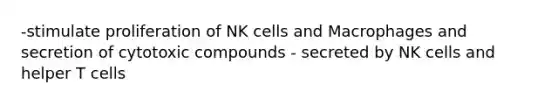 -stimulate proliferation of NK cells and Macrophages and secretion of cytotoxic compounds - secreted by NK cells and helper T cells