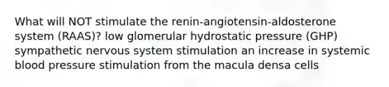 What will NOT stimulate the renin-angiotensin-aldosterone system (RAAS)? low glomerular hydrostatic pressure (GHP) sympathetic nervous system stimulation an increase in systemic blood pressure stimulation from the macula densa cells