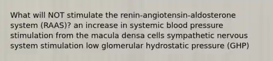 What will NOT stimulate the renin-angiotensin-aldosterone system (RAAS)? an increase in systemic blood pressure stimulation from the macula densa cells sympathetic nervous system stimulation low glomerular hydrostatic pressure (GHP)