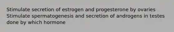 Stimulate secretion of estrogen and progesterone by ovaries Stimulate spermatogenesis and secretion of androgens in testes done by which hormone