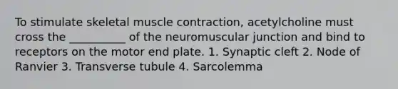 To stimulate skeletal <a href='https://www.questionai.com/knowledge/k0LBwLeEer-muscle-contraction' class='anchor-knowledge'>muscle contraction</a>, acetylcholine must cross the __________ of the neuromuscular junction and bind to receptors on the motor end plate. 1. Synaptic cleft 2. Node of Ranvier 3. Transverse tubule 4. Sarcolemma