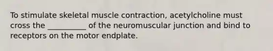 To stimulate skeletal <a href='https://www.questionai.com/knowledge/k0LBwLeEer-muscle-contraction' class='anchor-knowledge'>muscle contraction</a>, acetylcholine must cross the __________ of the neuromuscular junction and bind to receptors on the motor endplate.