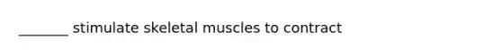 _______ stimulate skeletal muscles to contract