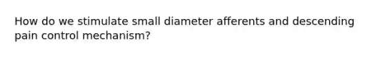 How do we stimulate small diameter afferents and descending pain control mechanism?