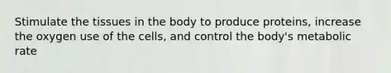 Stimulate the tissues in the body to produce proteins, increase the oxygen use of the cells, and control the body's metabolic rate