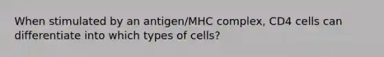 When stimulated by an antigen/MHC complex, CD4 cells can differentiate into which types of cells?