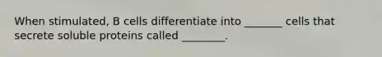 When stimulated, B cells differentiate into _______ cells that secrete soluble proteins called ________.