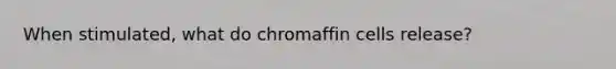 When stimulated, what do chromaffin cells release?