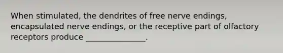 When stimulated, the dendrites of free nerve endings, encapsulated nerve endings, or the receptive part of olfactory receptors produce _______________.