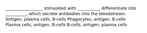 __________________ stimulated with ___________ differentiate into __________, which secrete antibodies into <a href='https://www.questionai.com/knowledge/k7oXMfj7lk-the-blood' class='anchor-knowledge'>the blood</a>stream. Antigen, plasma cells, B-cells Phagocytes, antigen, B-cells Plasma cells, antigen, B-cells B-cells, antigen, plasma cells