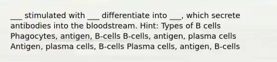 ___ stimulated with ___ differentiate into ___, which secrete antibodies into the bloodstream. Hint: Types of B cells Phagocytes, antigen, B-cells B-cells, antigen, plasma cells Antigen, plasma cells, B-cells Plasma cells, antigen, B-cells